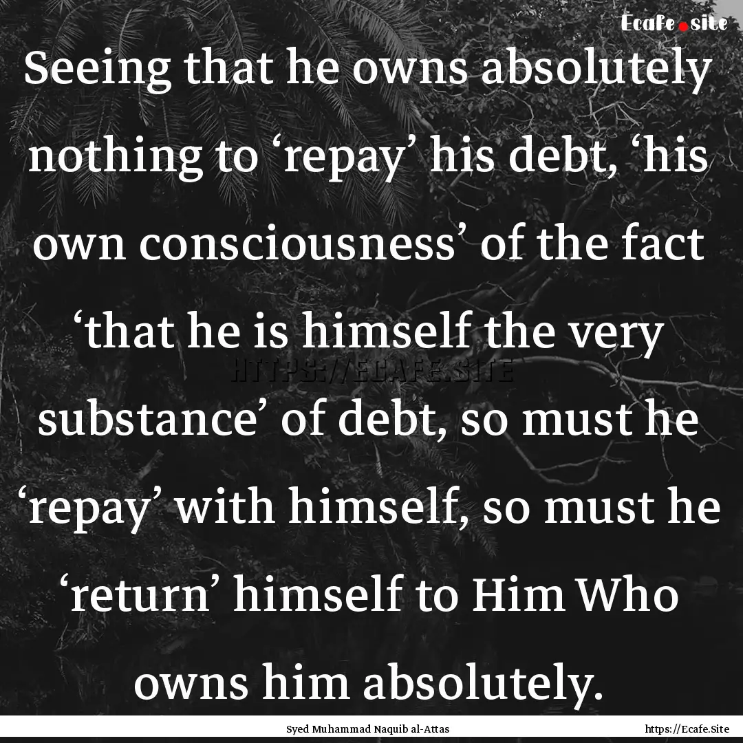 Seeing that he owns absolutely nothing to.... : Quote by Syed Muhammad Naquib al-Attas