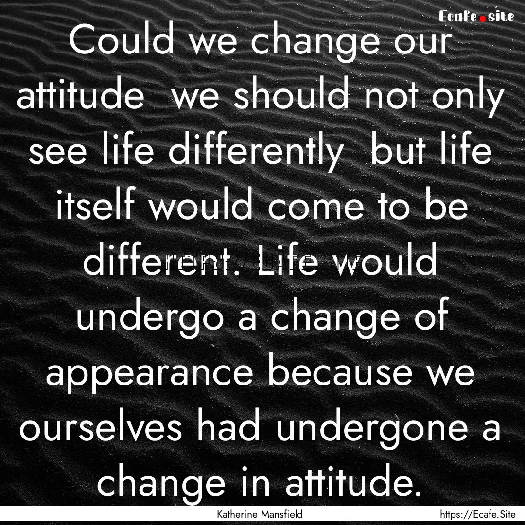 Could we change our attitude we should not.... : Quote by Katherine Mansfield