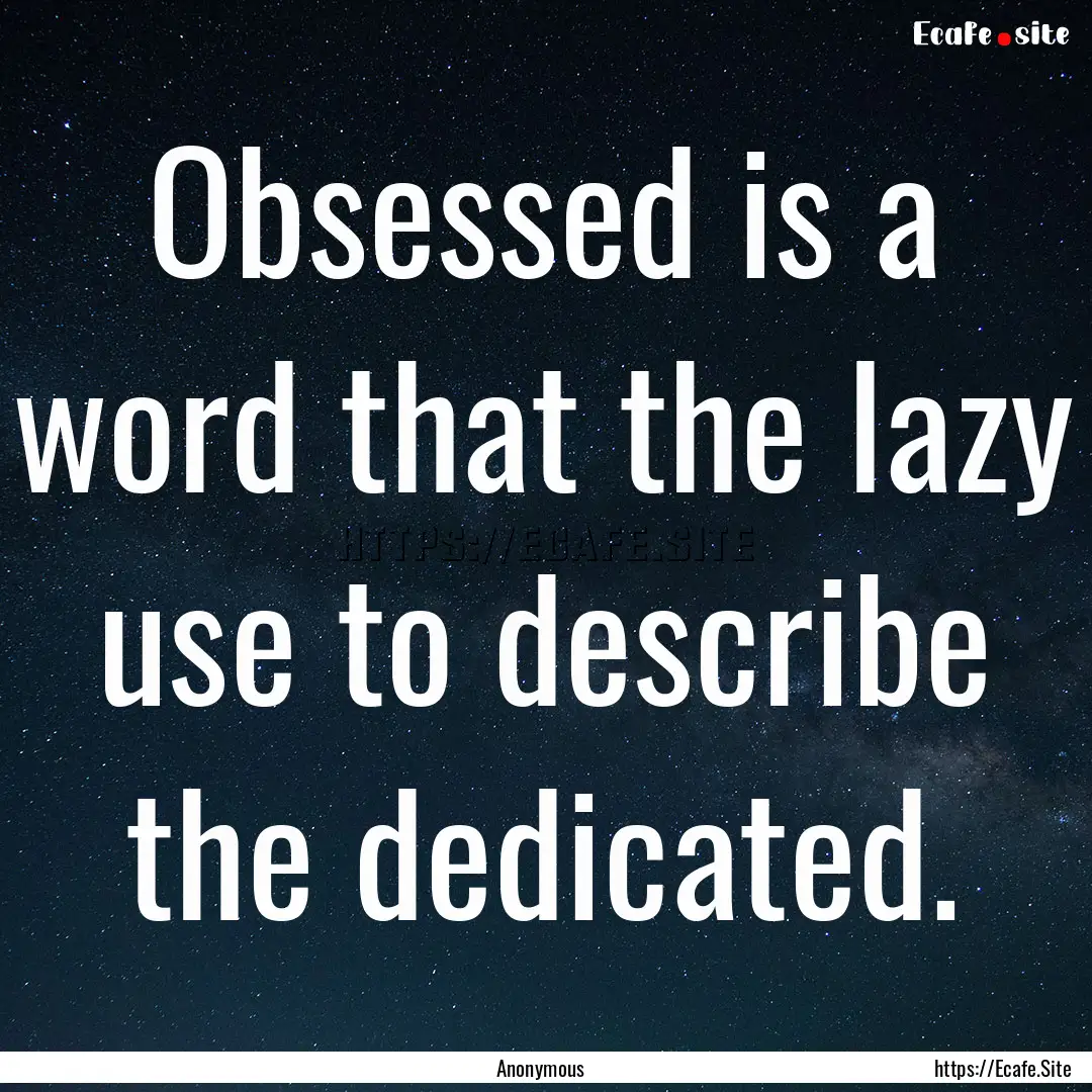 Obsessed is a word that the lazy use to describe.... : Quote by Anonymous