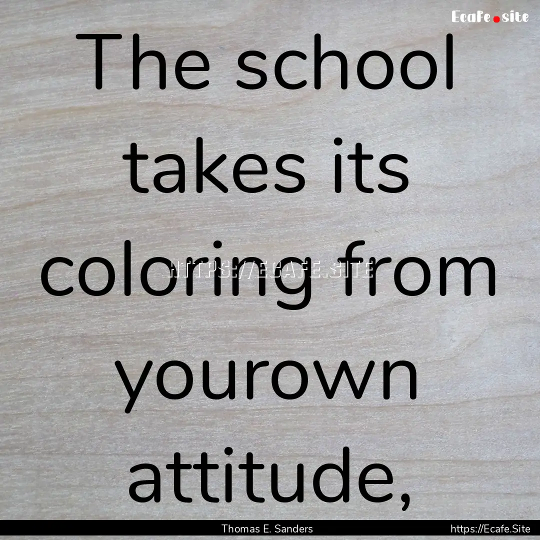 The school takes its coloring from yourown.... : Quote by Thomas E. Sanders