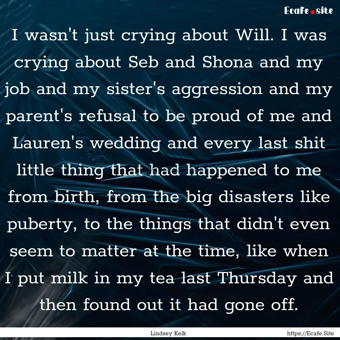 I wasn't just crying about Will. I was crying.... : Quote by Lindsey Kelk