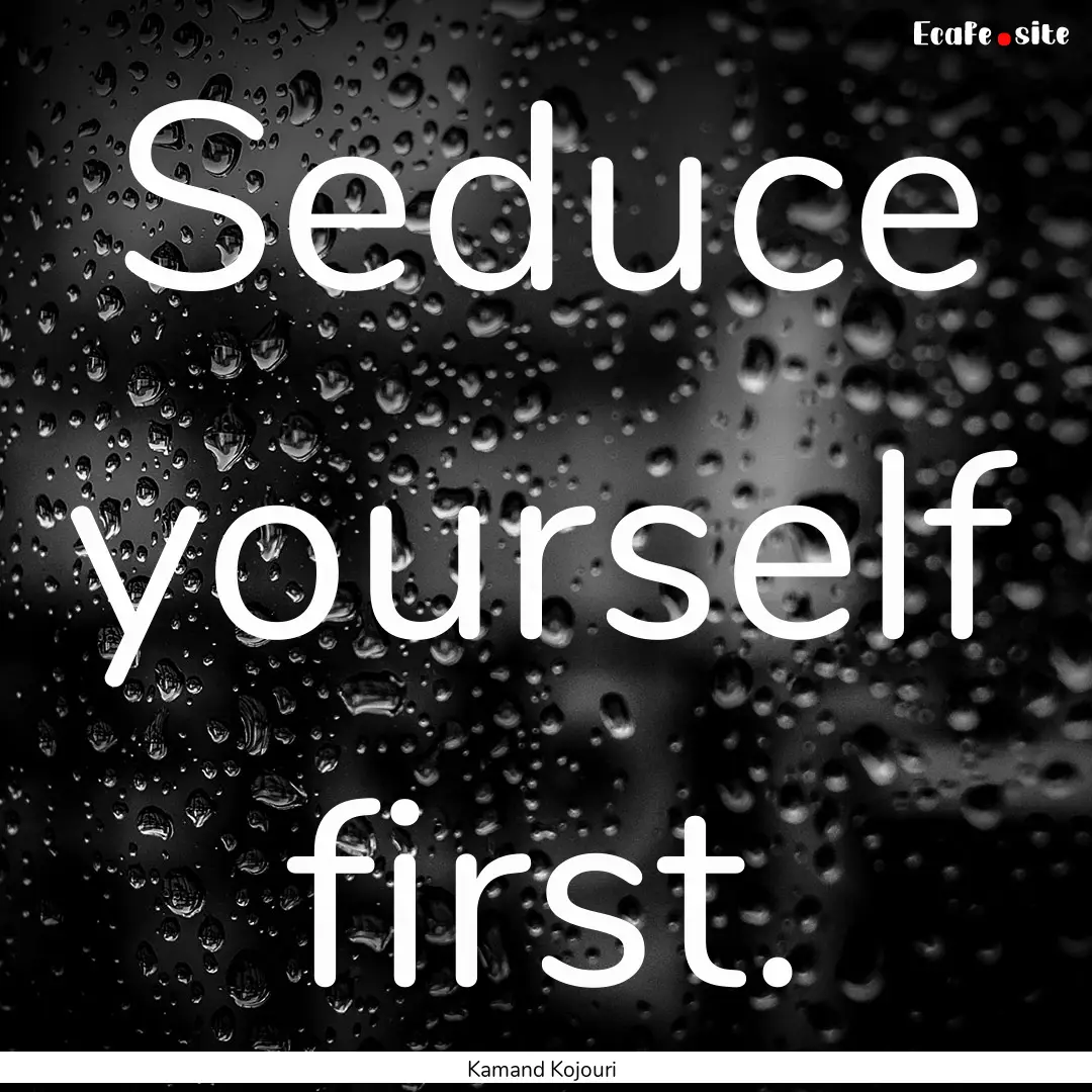 Seduce yourself first. : Quote by Kamand Kojouri