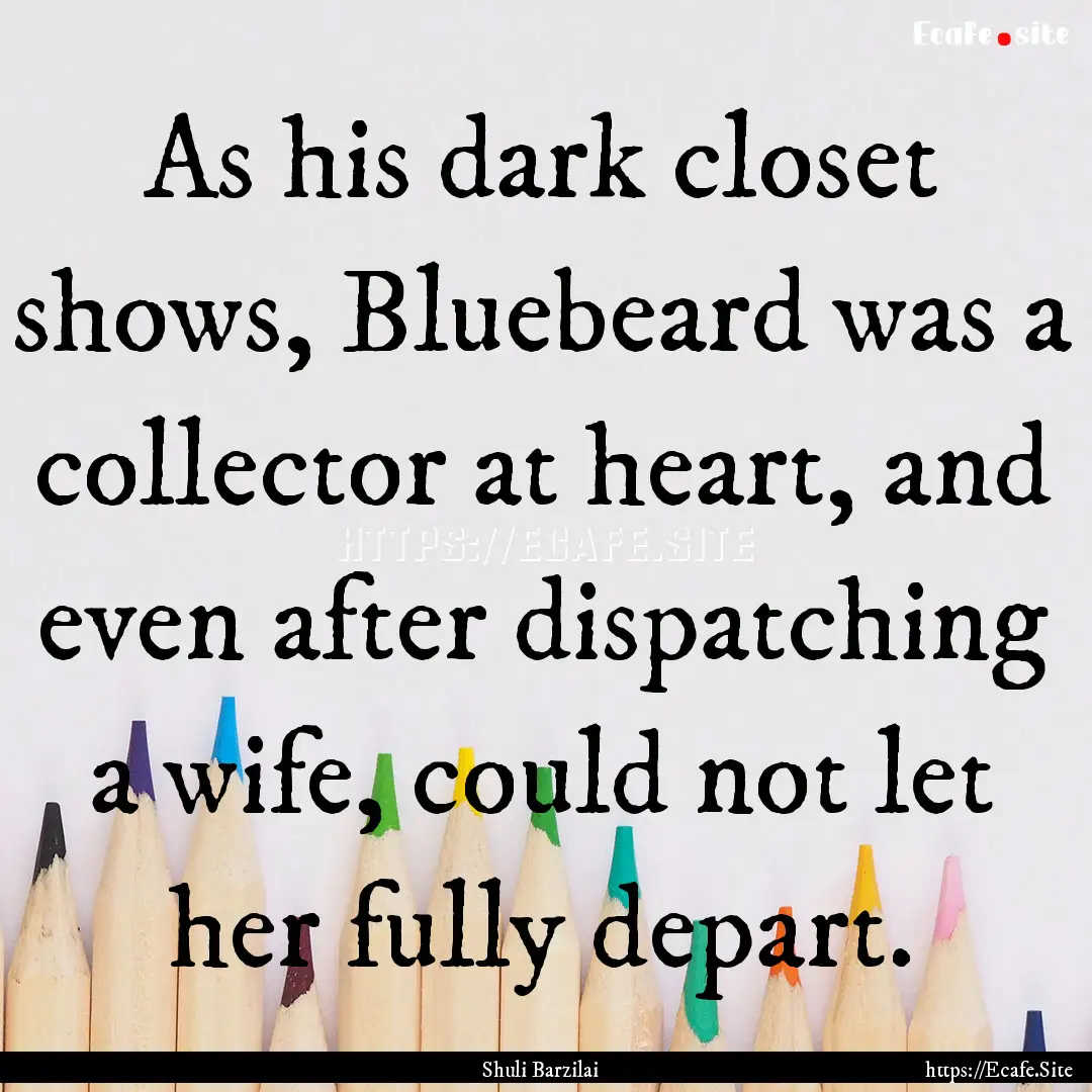 As his dark closet shows, Bluebeard was a.... : Quote by Shuli Barzilai