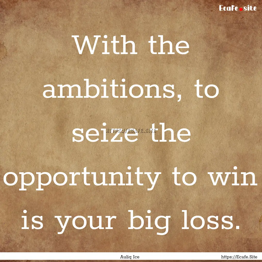 With the ambitions, to seize the opportunity.... : Quote by Auliq Ice