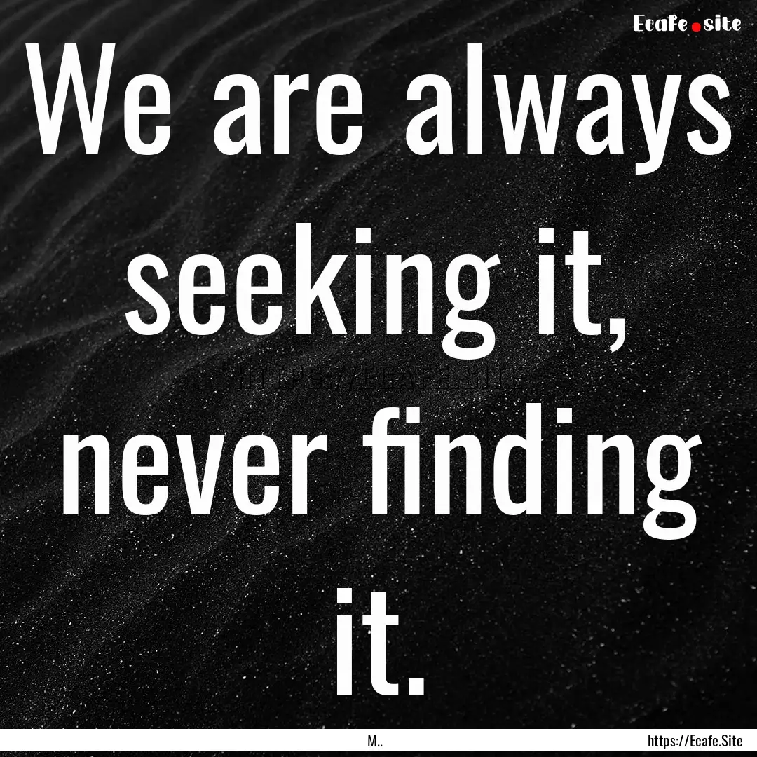 We are always seeking it, never finding it..... : Quote by M..