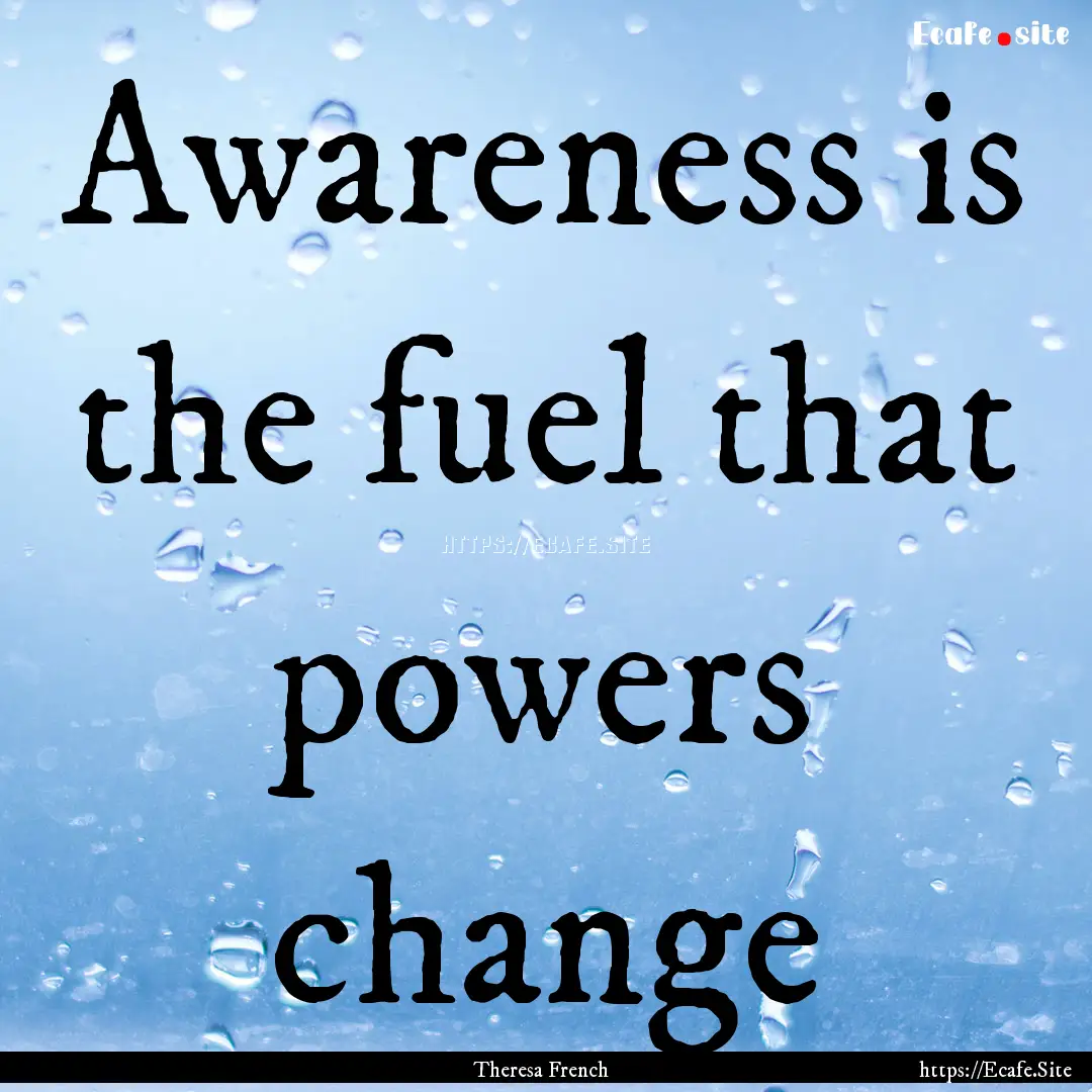 Awareness is the fuel that powers change : Quote by Theresa French