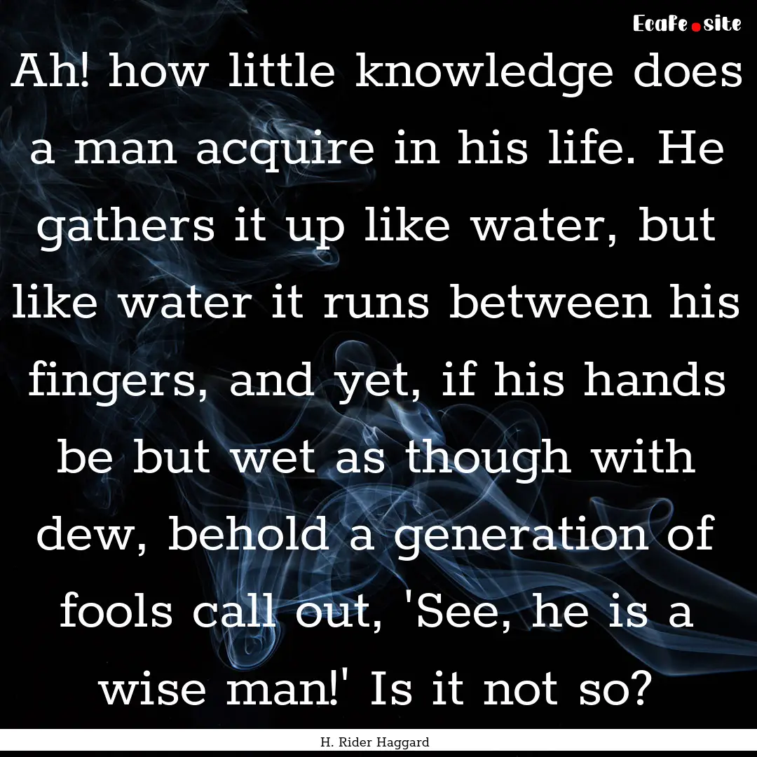 Ah! how little knowledge does a man acquire.... : Quote by H. Rider Haggard