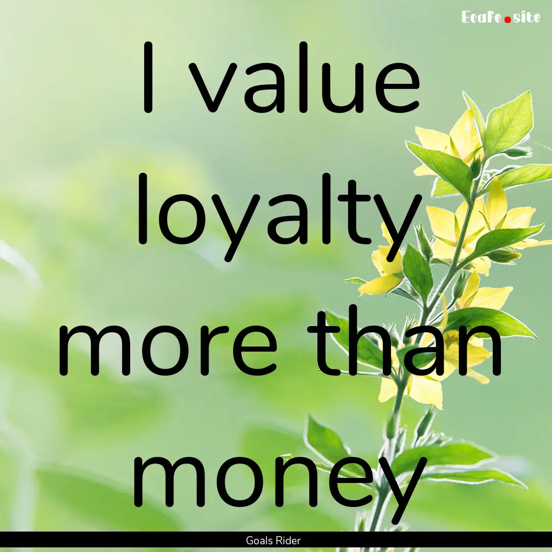 I value loyalty more than money : Quote by Goals Rider