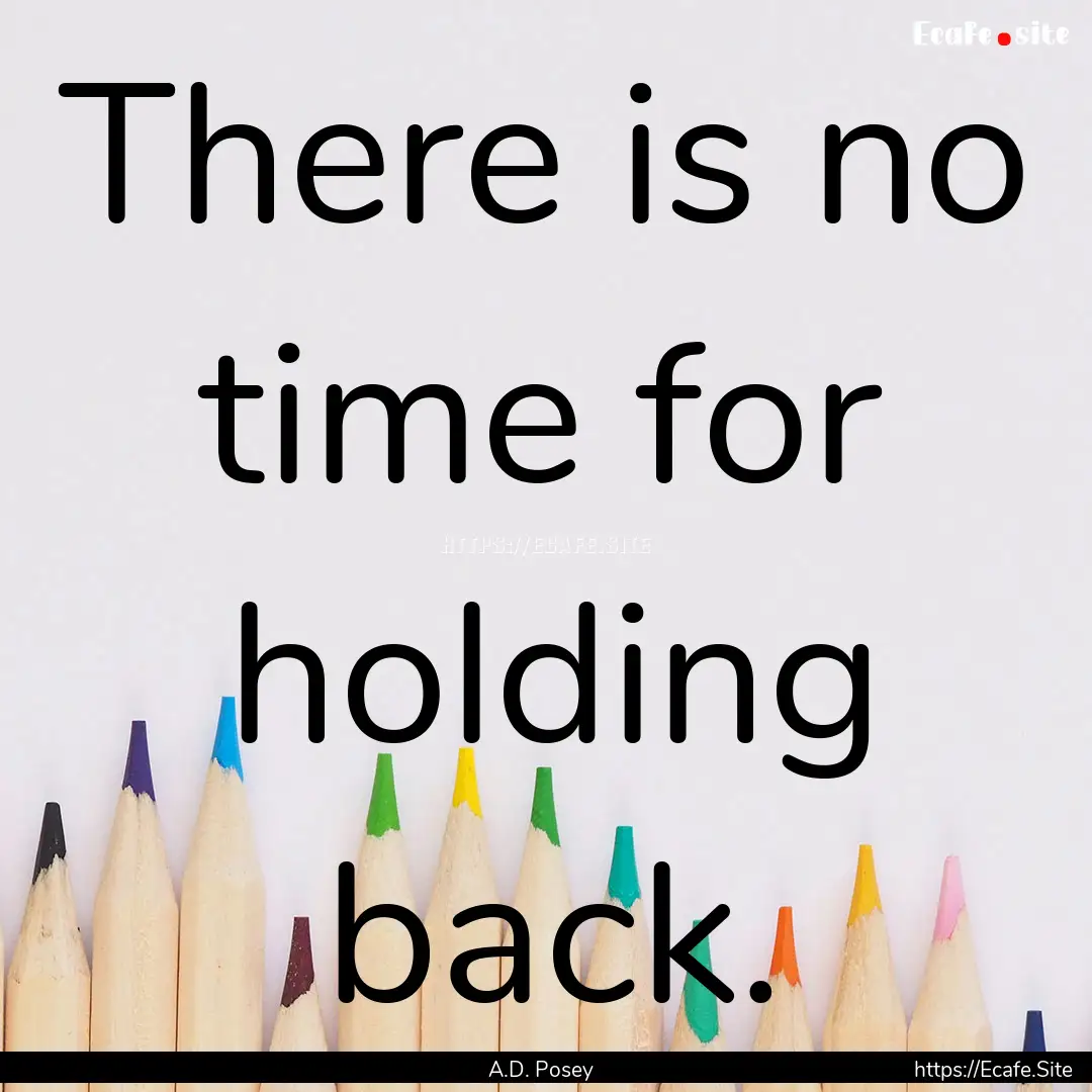 There is no time for holding back. : Quote by A.D. Posey