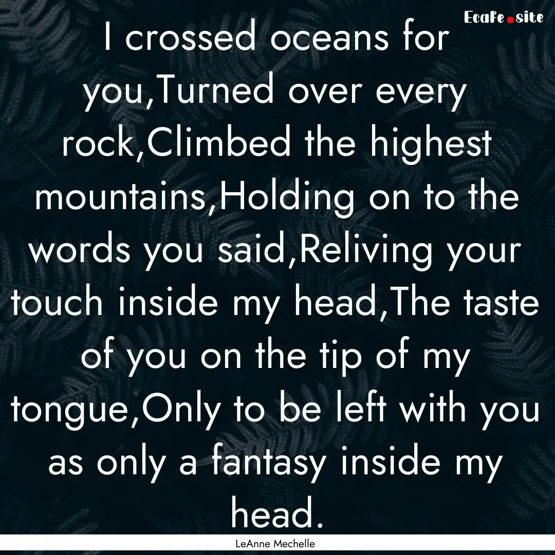 I crossed oceans for you,Turned over every.... : Quote by LeAnne Mechelle