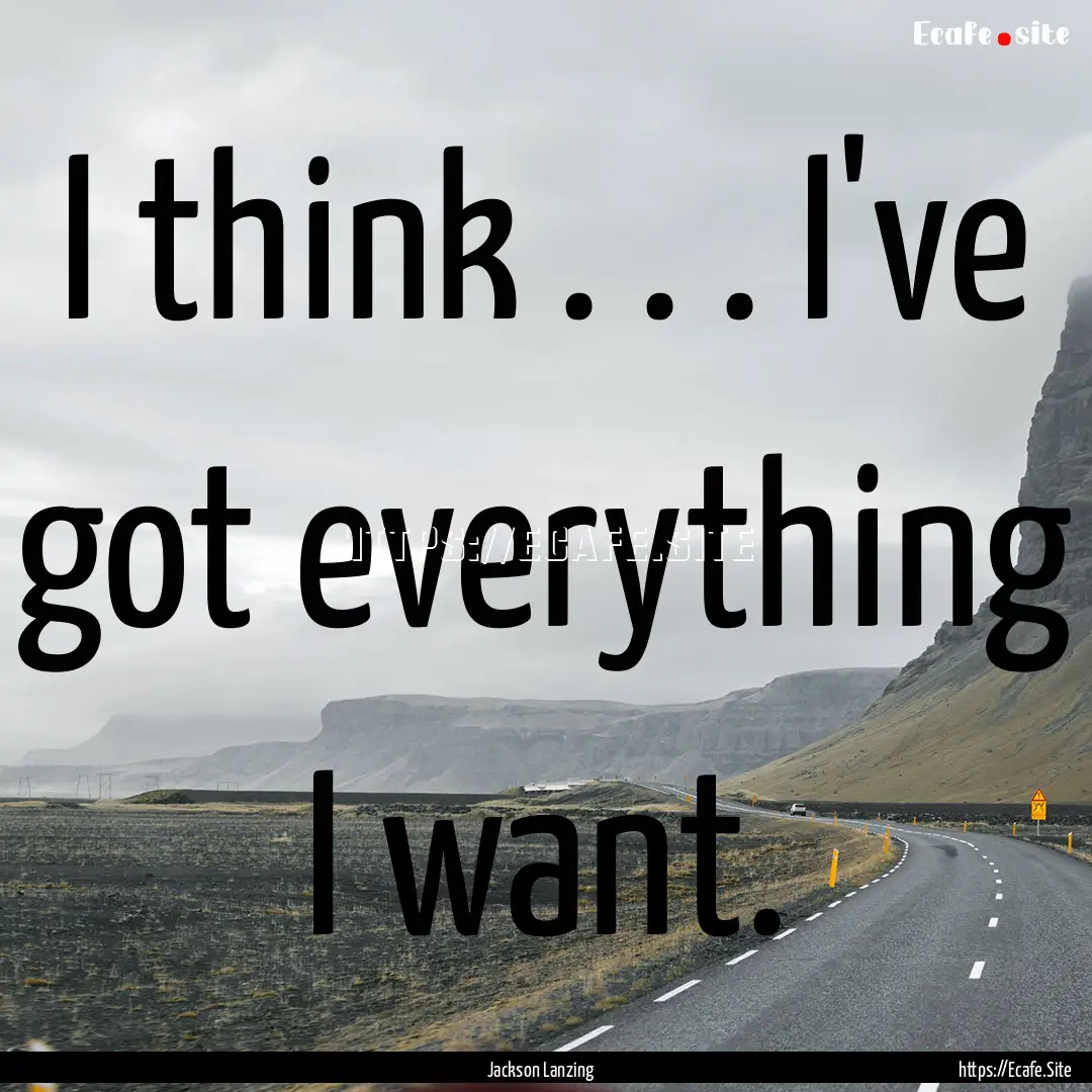 I think . . . I've got everything I want..... : Quote by Jackson Lanzing