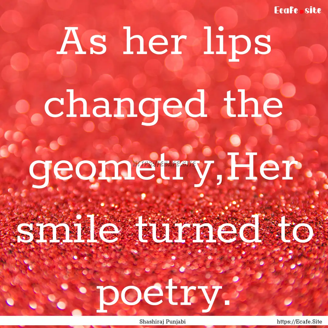 As her lips changed the geometry,Her smile.... : Quote by Shashiraj Punjabi