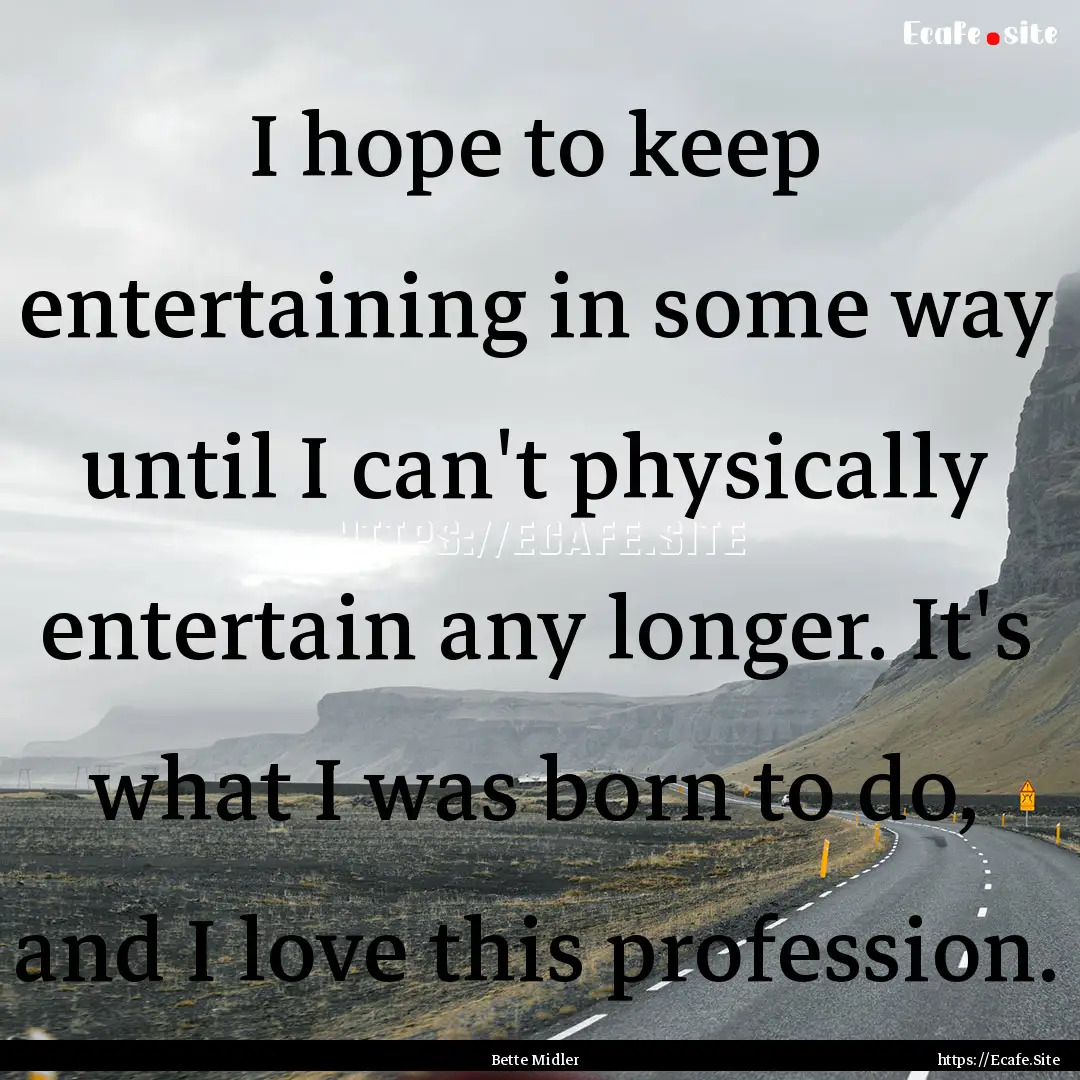 I hope to keep entertaining in some way until.... : Quote by Bette Midler