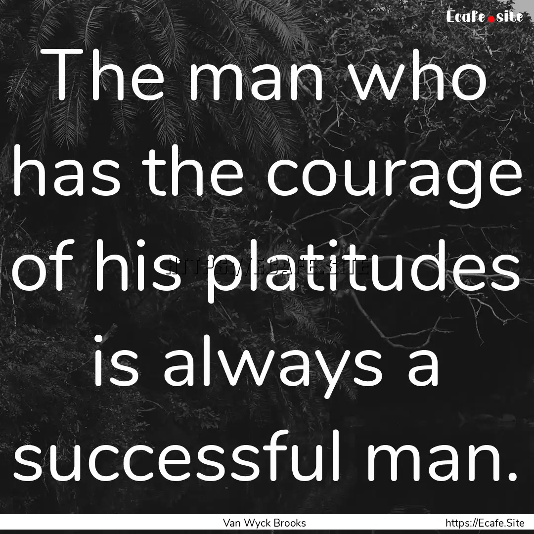 The man who has the courage of his platitudes.... : Quote by Van Wyck Brooks