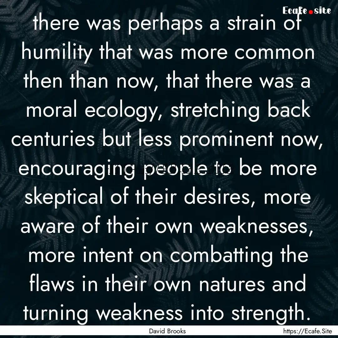 there was perhaps a strain of humility that.... : Quote by David Brooks