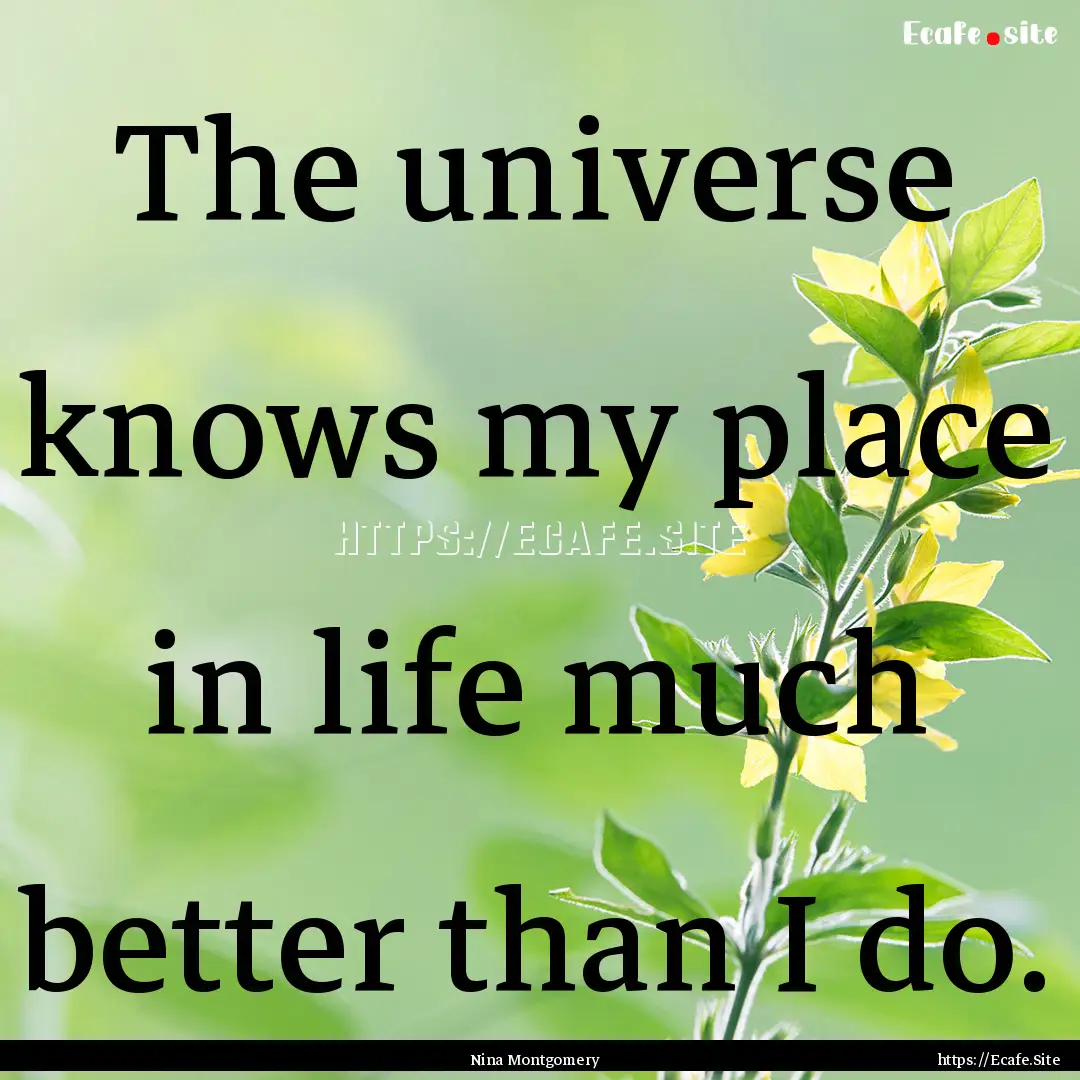 The universe knows my place in life much.... : Quote by Nina Montgomery