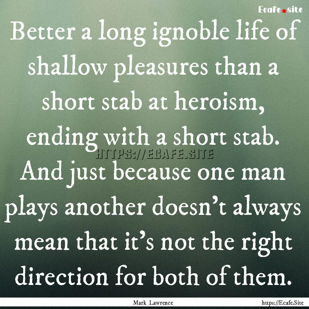 Better a long ignoble life of shallow pleasures.... : Quote by Mark Lawrence