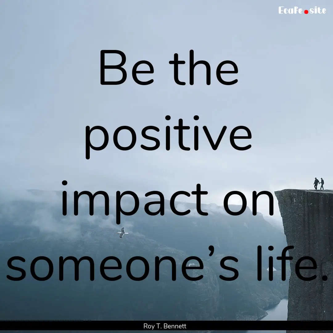 Be the positive impact on someone’s life..... : Quote by Roy T. Bennett