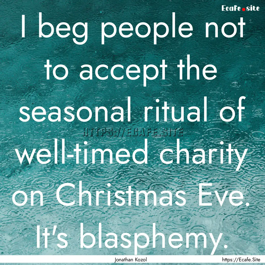 I beg people not to accept the seasonal ritual.... : Quote by Jonathan Kozol