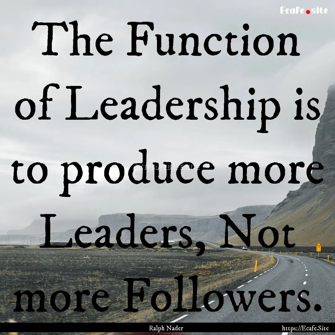 The Function of Leadership is to produce.... : Quote by Ralph Nader