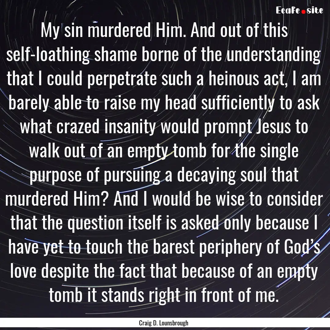 My sin murdered Him. And out of this self-loathing.... : Quote by Craig D. Lounsbrough