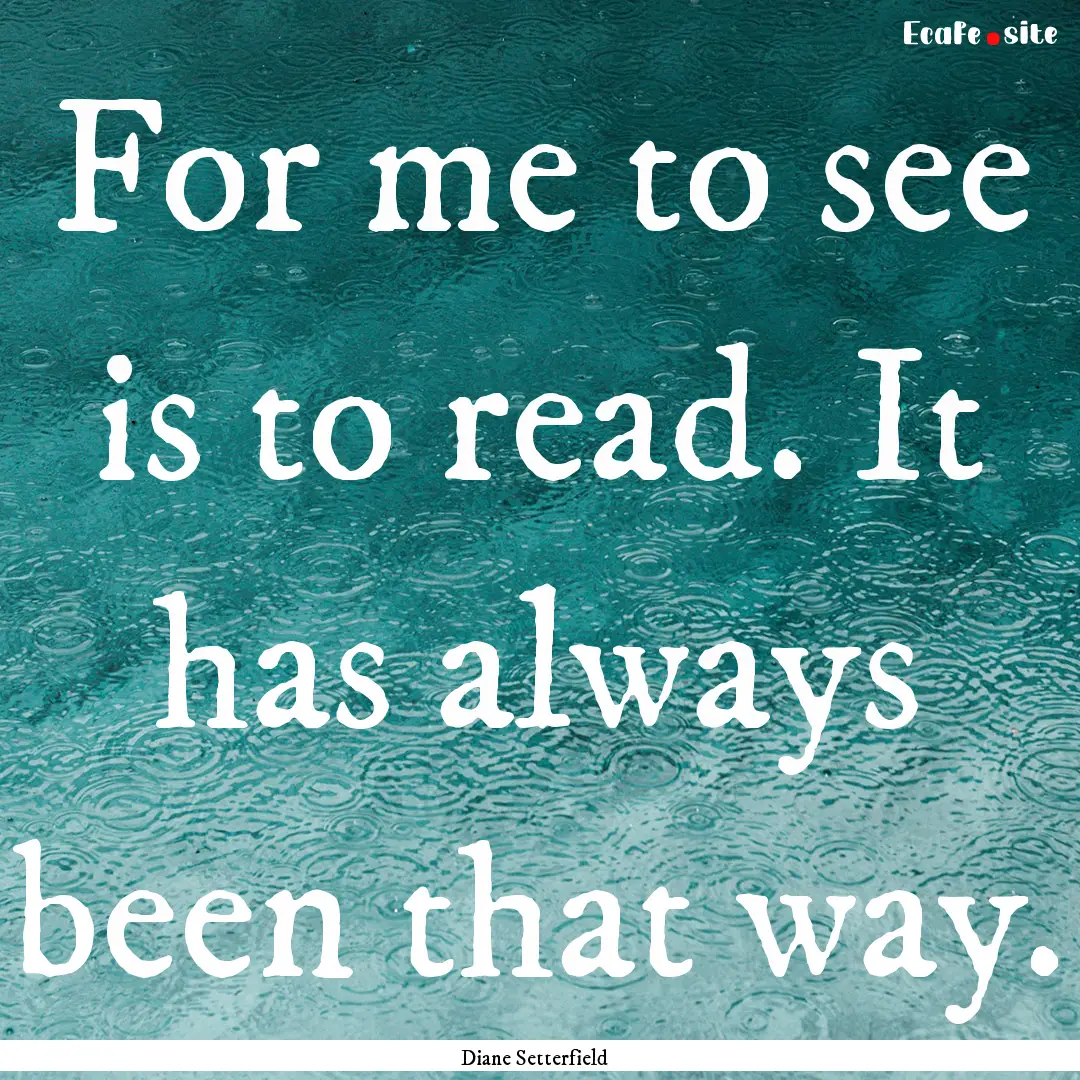 For me to see is to read. It has always been.... : Quote by Diane Setterfield