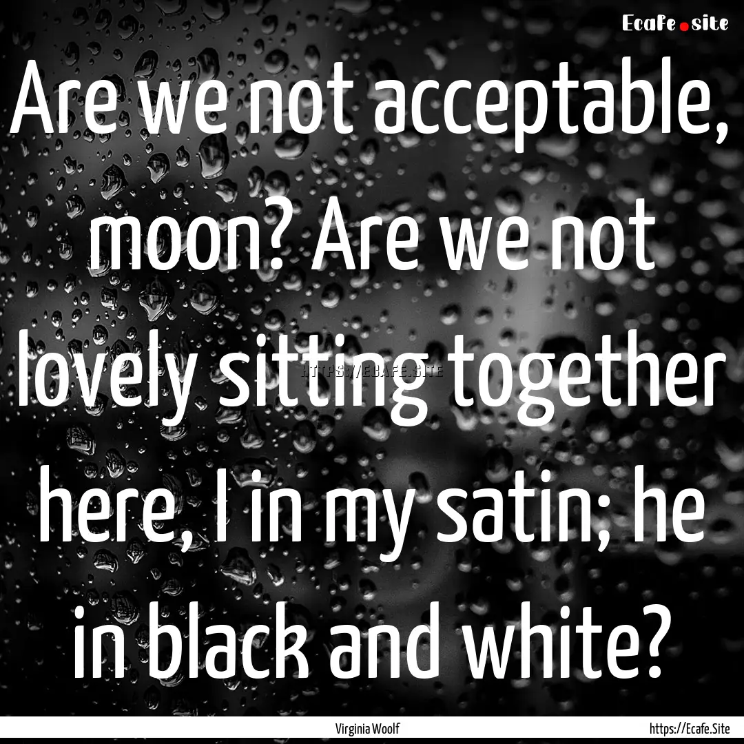 Are we not acceptable, moon? Are we not lovely.... : Quote by Virginia Woolf