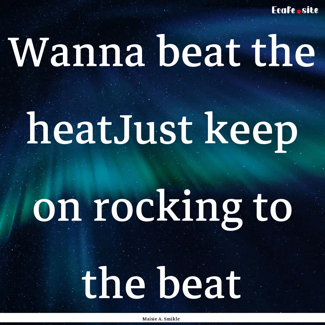 Wanna beat the heatJust keep on rocking to.... : Quote by Maisie A. Smikle