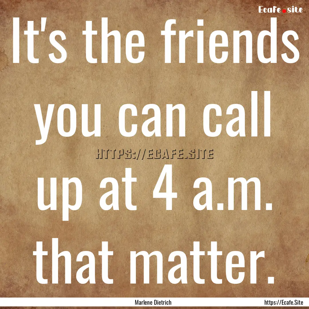 It's the friends you can call up at 4 a.m..... : Quote by Marlene Dietrich