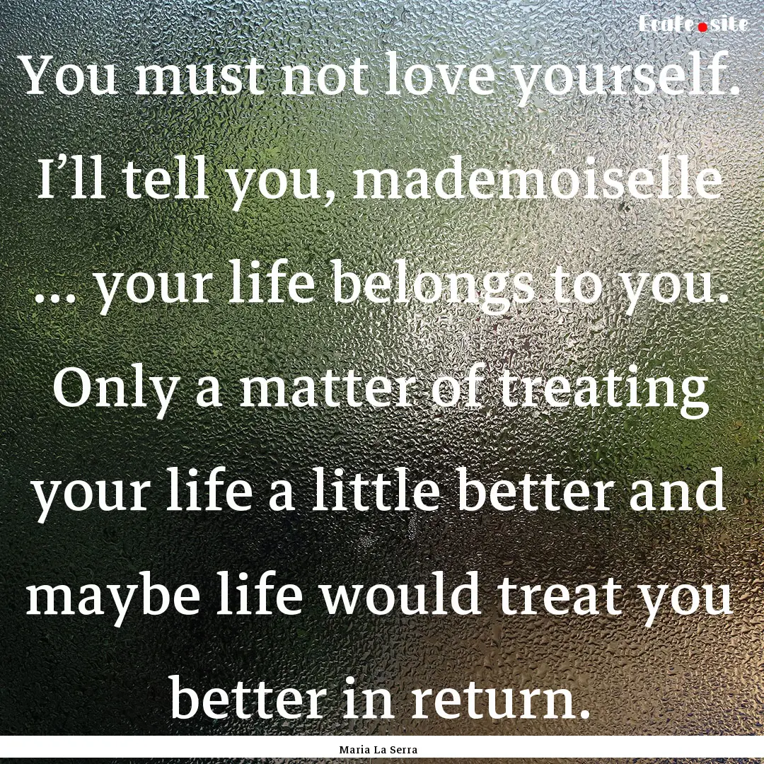 You must not love yourself. I’ll tell you,.... : Quote by Maria La Serra