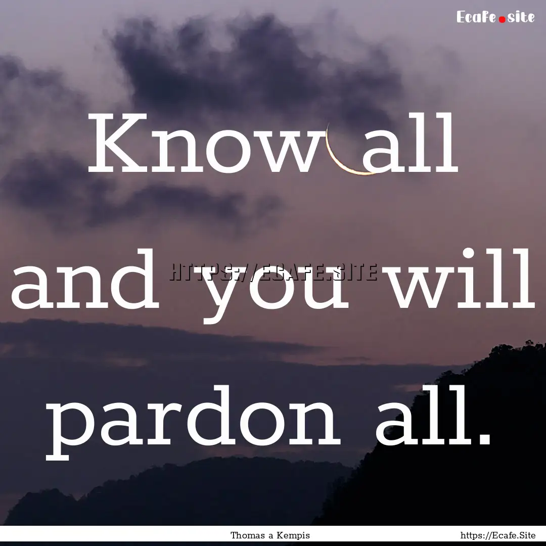 Know all and you will pardon all. : Quote by Thomas a Kempis