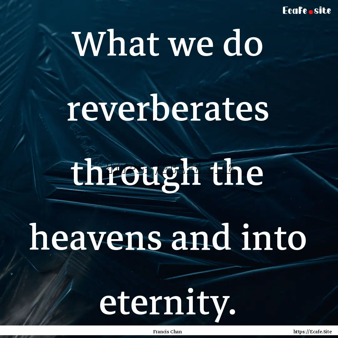 What we do reverberates through the heavens.... : Quote by Francis Chan