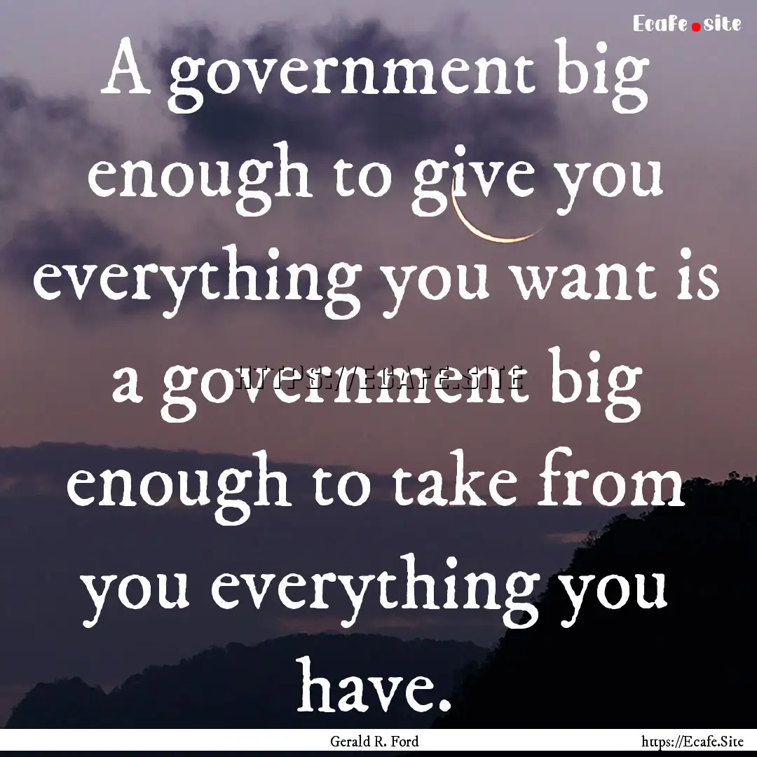 A government big enough to give you everything.... : Quote by Gerald R. Ford