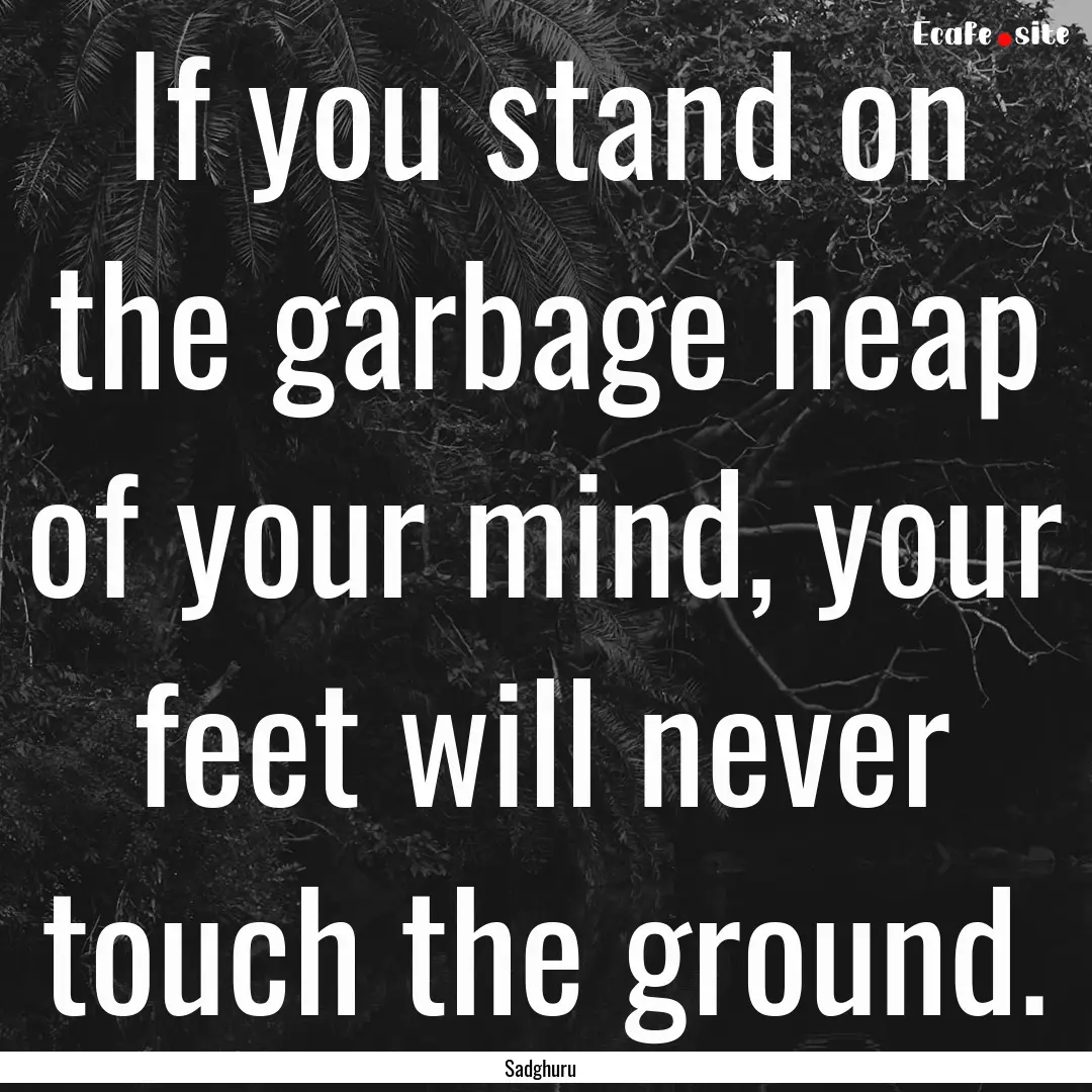 If you stand on the garbage heap of your.... : Quote by Sadghuru