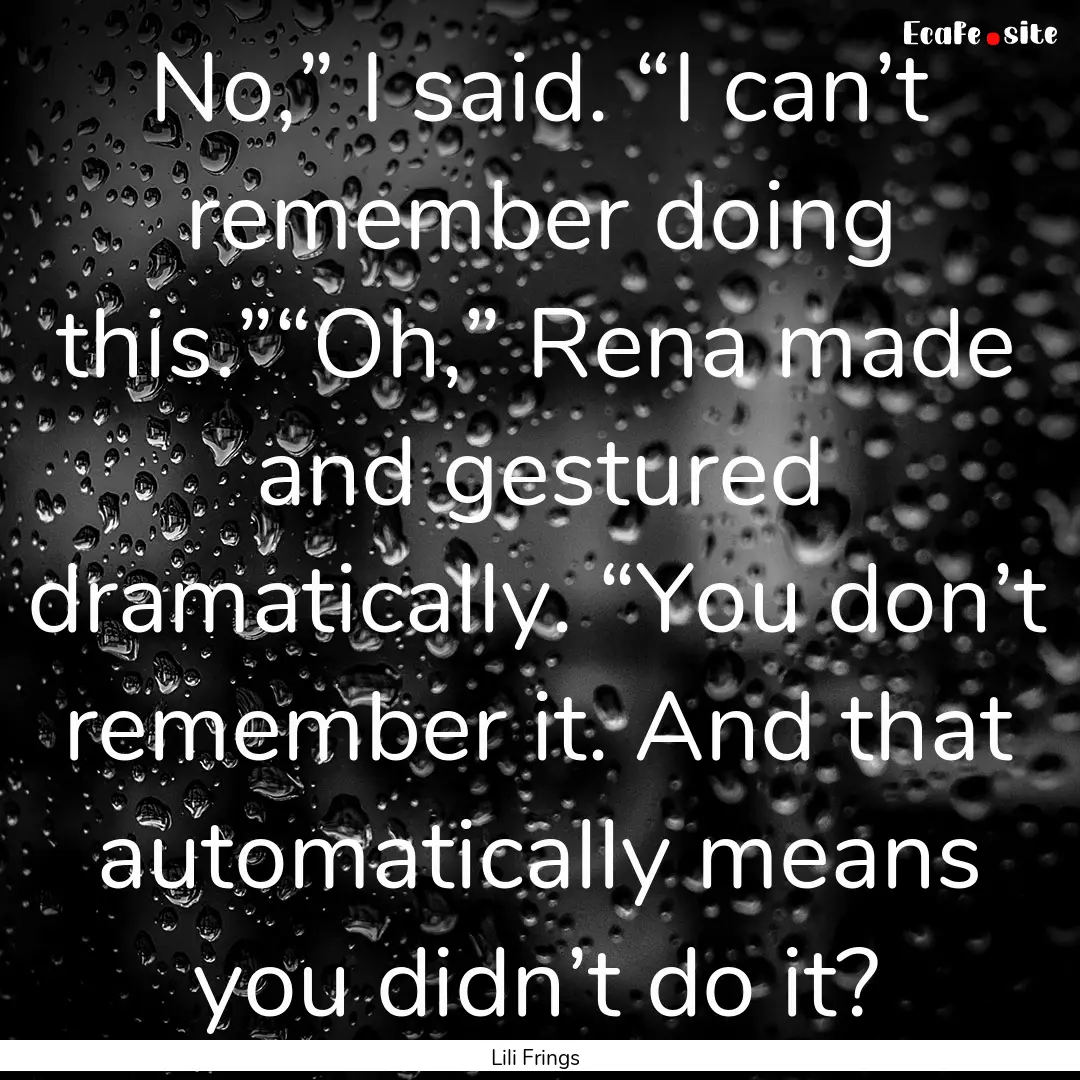 No,” I said. “I can’t remember doing.... : Quote by Lili Frings