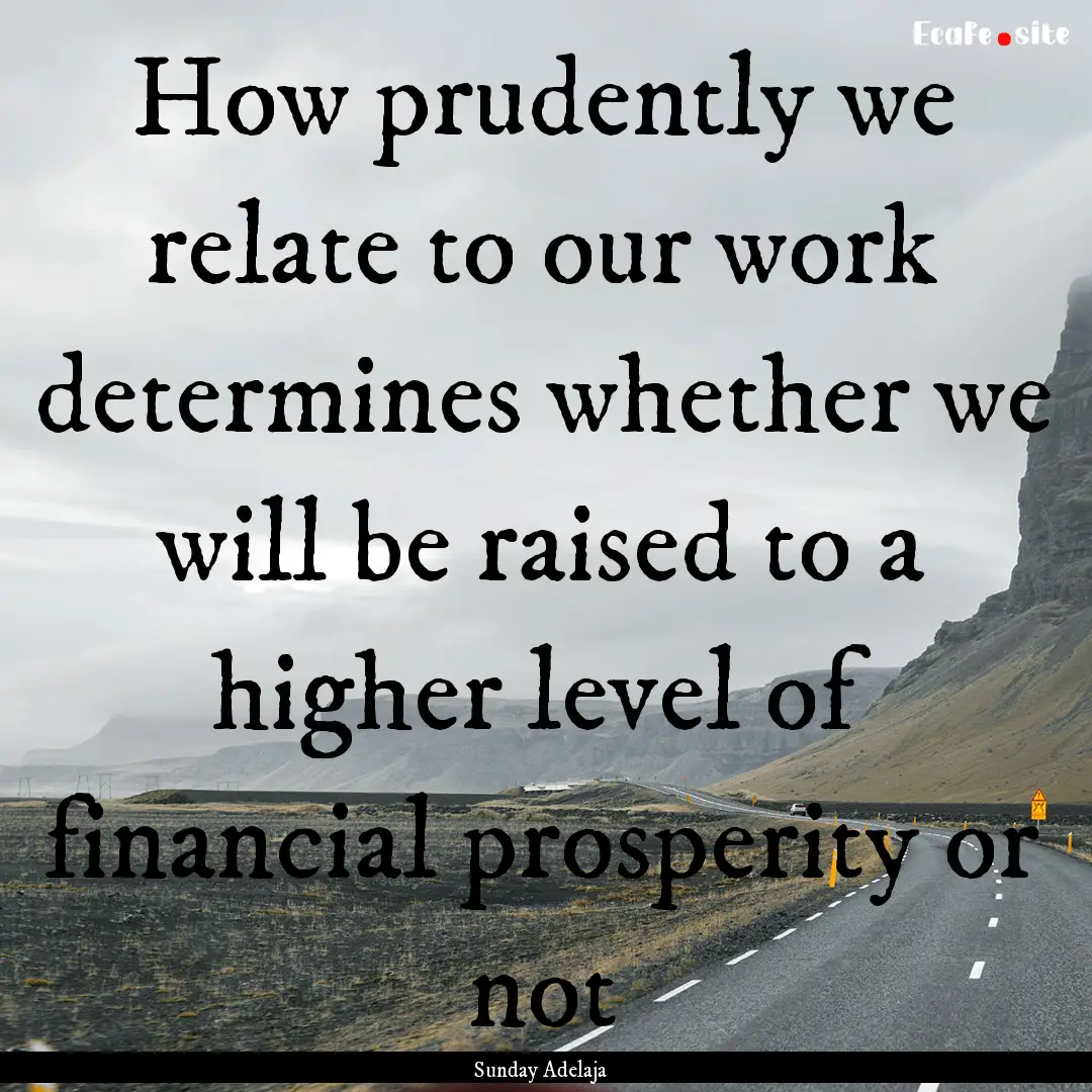 How prudently we relate to our work determines.... : Quote by Sunday Adelaja