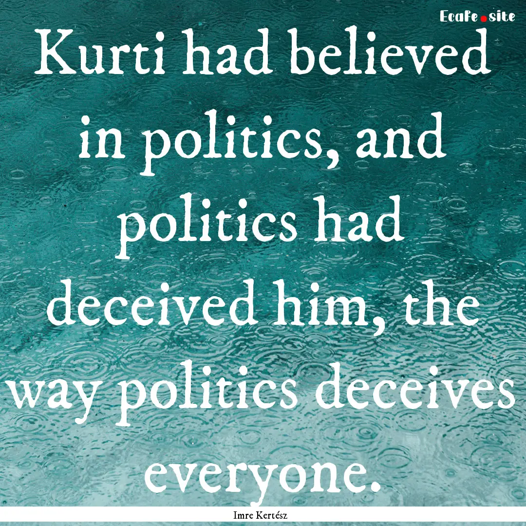 Kurti had believed in politics, and politics.... : Quote by Imre Kertész