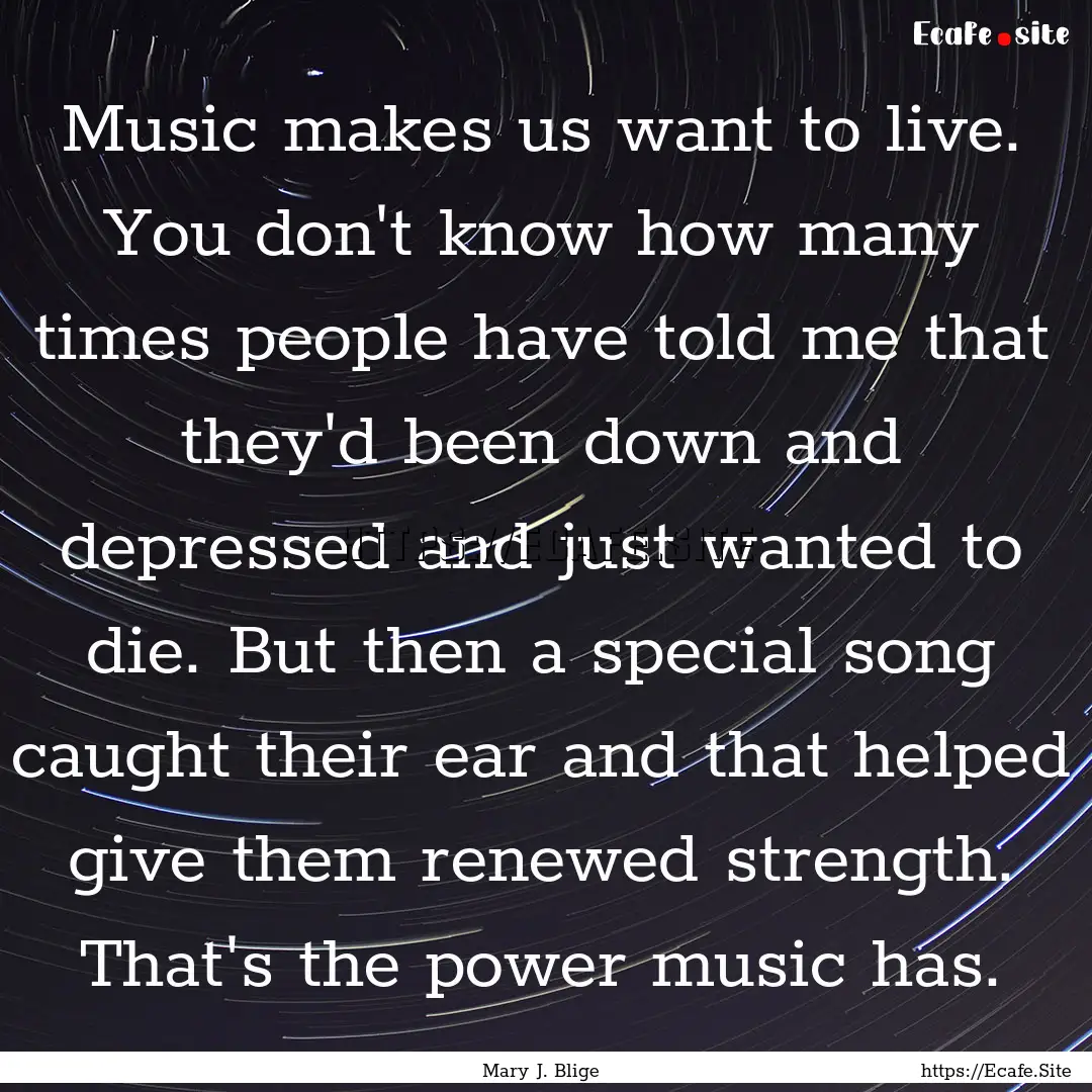 Music makes us want to live. You don't know.... : Quote by Mary J. Blige