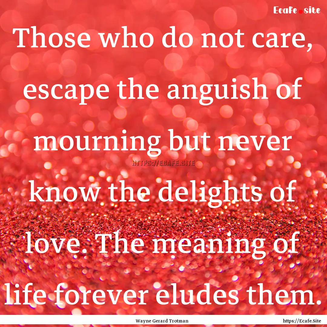 Those who do not care, escape the anguish.... : Quote by Wayne Gerard Trotman