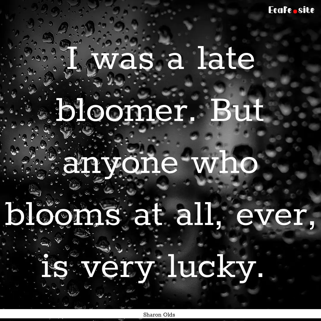 I was a late bloomer. But anyone who blooms.... : Quote by Sharon Olds