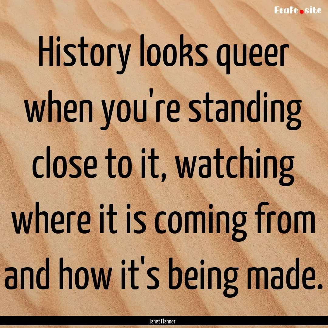 History looks queer when you're standing.... : Quote by Janet Flanner