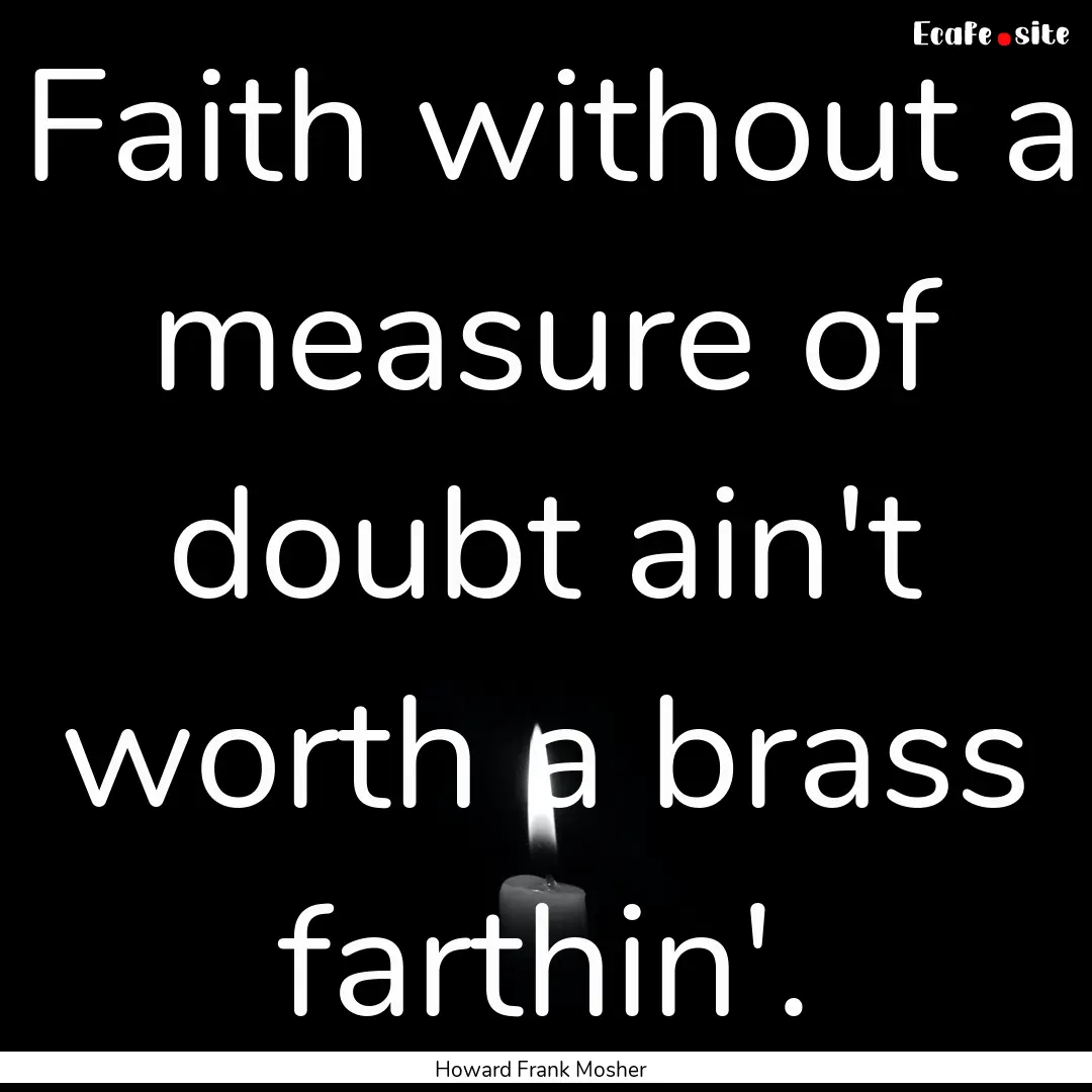 Faith without a measure of doubt ain't worth.... : Quote by Howard Frank Mosher