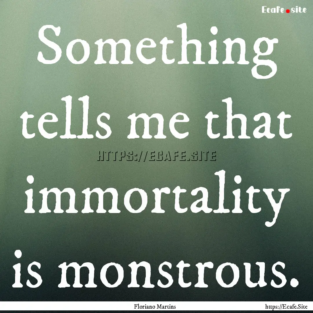 Something tells me that immortality is monstrous..... : Quote by Floriano Martins