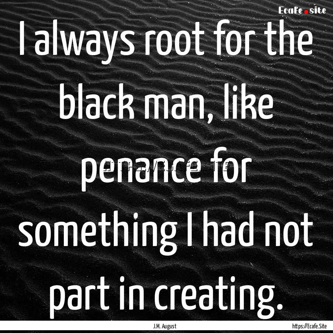 I always root for the black man, like penance.... : Quote by J.M. August