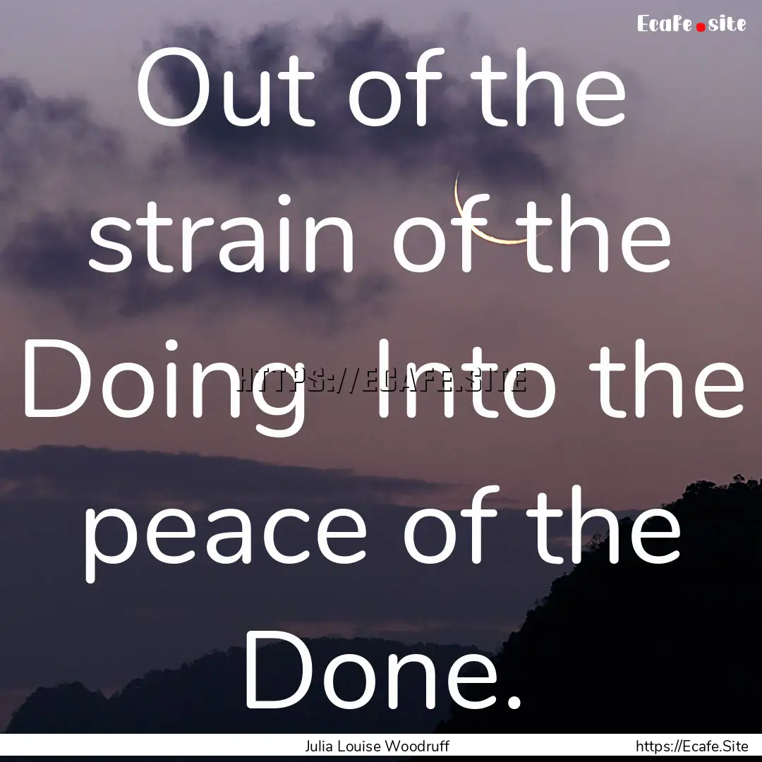 Out of the strain of the Doing Into the.... : Quote by Julia Louise Woodruff