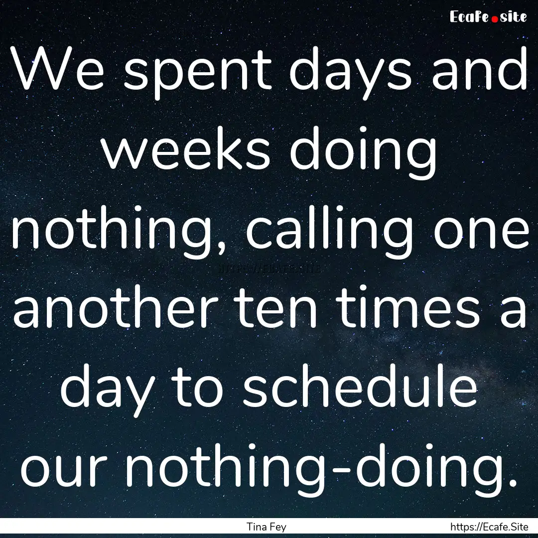 We spent days and weeks doing nothing, calling.... : Quote by Tina Fey