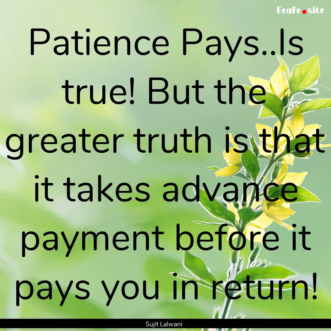 Patience Pays..Is true! But the greater truth.... : Quote by Sujit Lalwani