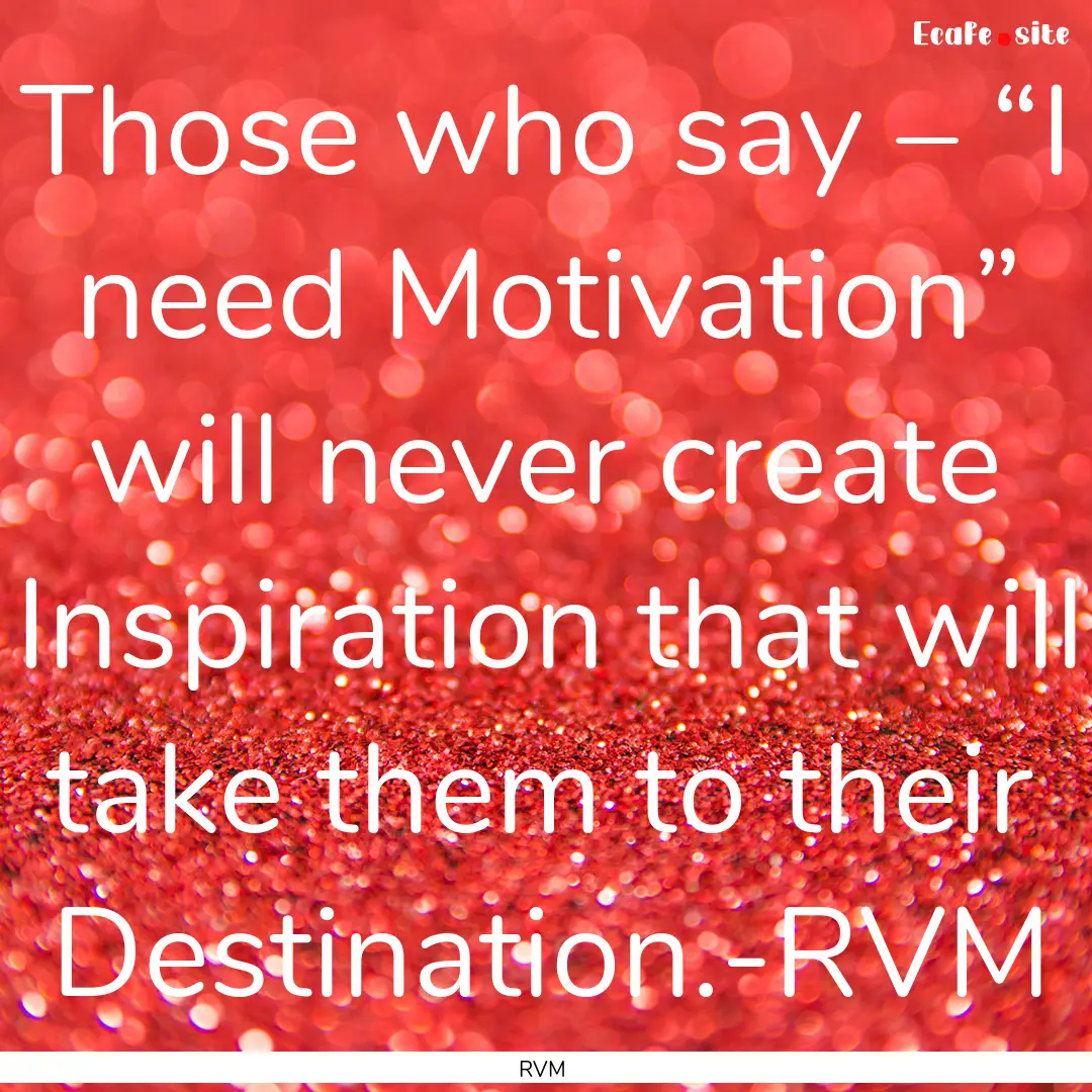 Those who say – “I need Motivation”.... : Quote by RVM