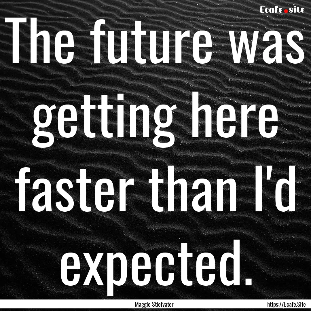 The future was getting here faster than I'd.... : Quote by Maggie Stiefvater