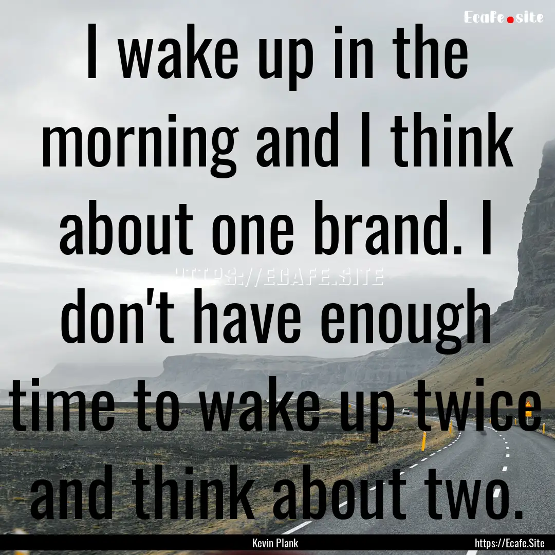 I wake up in the morning and I think about.... : Quote by Kevin Plank